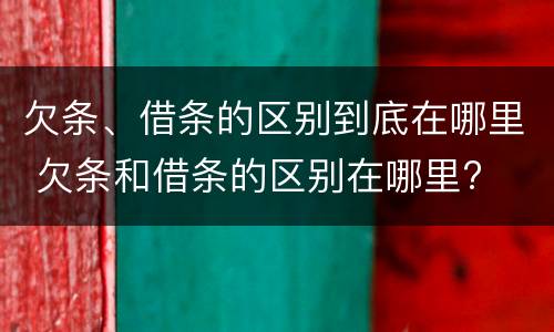欠条、借条的区别到底在哪里 欠条和借条的区别在哪里?