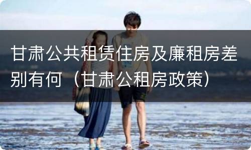 甘肃公共租赁住房及廉租房差别有何（甘肃公租房政策）