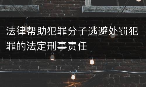 法律帮助犯罪分子逃避处罚犯罪的法定刑事责任