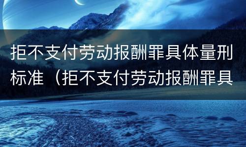 拒不支付劳动报酬罪具体量刑标准（拒不支付劳动报酬罪具体量刑标准是什么）