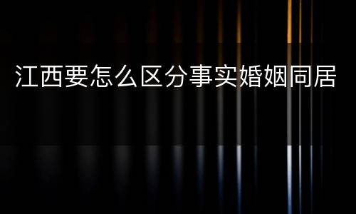 江西要怎么区分事实婚姻同居