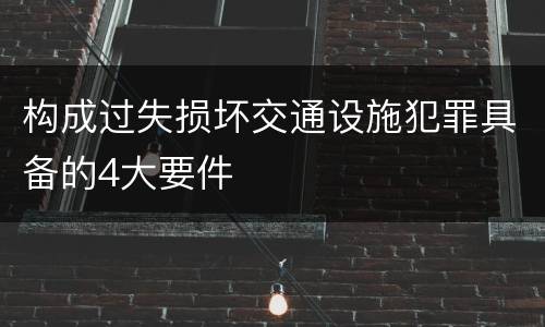 构成过失损坏交通设施犯罪具备的4大要件