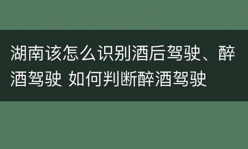 湖南该怎么识别酒后驾驶、醉酒驾驶 如何判断醉酒驾驶