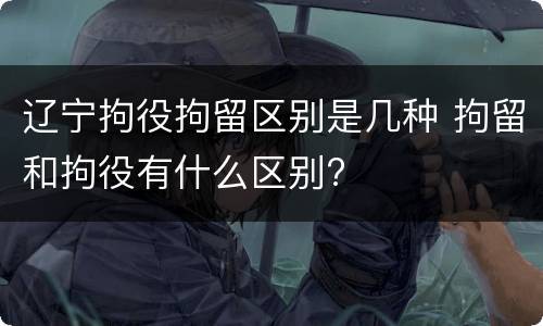 辽宁拘役拘留区别是几种 拘留和拘役有什么区别?