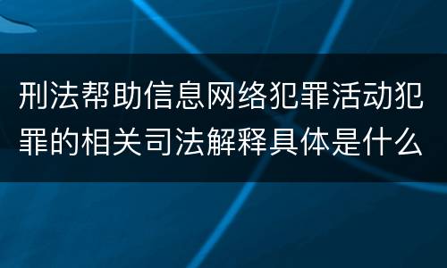 刑法帮助信息网络犯罪活动犯罪的相关司法解释具体是什么内容