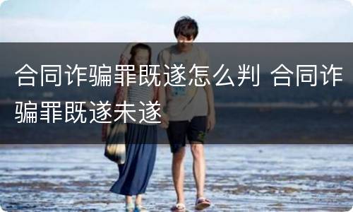 合同诈骗罪既遂怎么判 合同诈骗罪既遂未遂