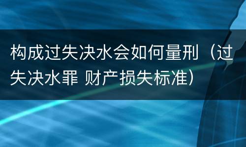 构成过失决水会如何量刑（过失决水罪 财产损失标准）