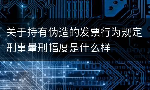 关于持有伪造的发票行为规定刑事量刑幅度是什么样