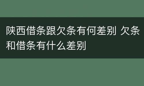 陕西借条跟欠条有何差别 欠条和借条有什么差别