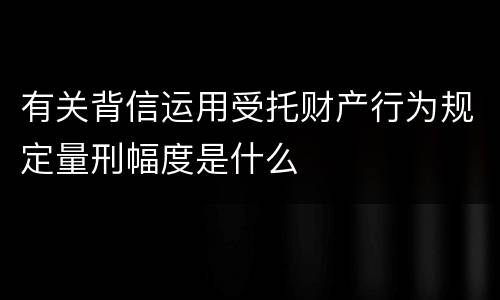 有关背信运用受托财产行为规定量刑幅度是什么