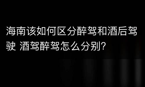 海南该如何区分醉驾和酒后驾驶 酒驾醉驾怎么分别?