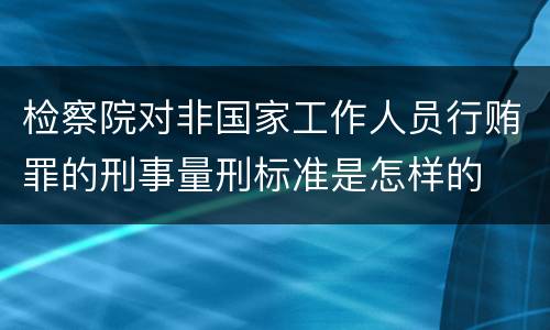 检察院对非国家工作人员行贿罪的刑事量刑标准是怎样的
