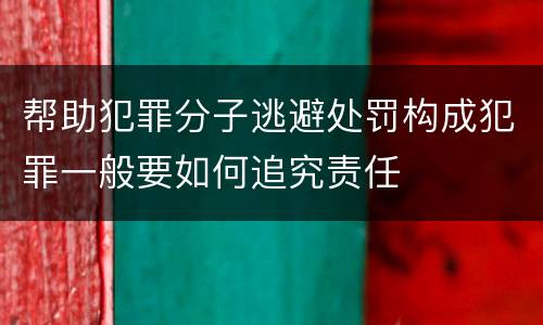 帮助犯罪分子逃避处罚构成犯罪一般要如何追究责任