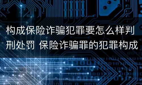 构成保险诈骗犯罪要怎么样判刑处罚 保险诈骗罪的犯罪构成