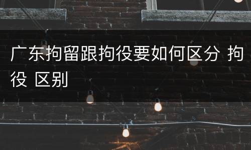 广东拘留跟拘役要如何区分 拘役 区别