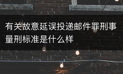 有关故意延误投递邮件罪刑事量刑标准是什么样