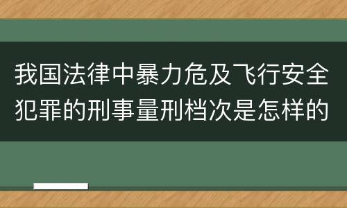 我国法律中暴力危及飞行安全犯罪的刑事量刑档次是怎样的