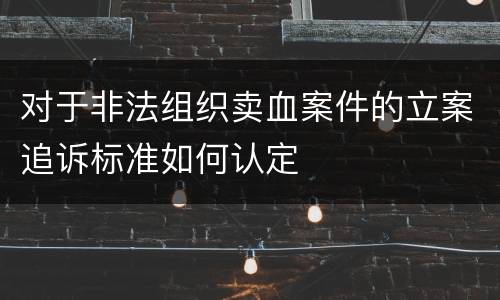 对于非法组织卖血案件的立案追诉标准如何认定
