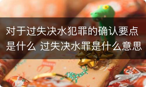 对于过失决水犯罪的确认要点是什么 过失决水罪是什么意思