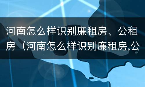 河南怎么样识别廉租房、公租房（河南怎么样识别廉租房,公租房名单）