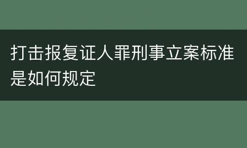 打击报复证人罪刑事立案标准是如何规定
