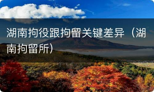 湖南拘役跟拘留关键差异（湖南拘留所）