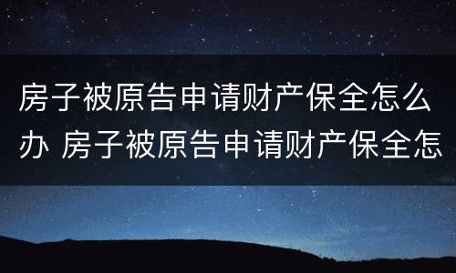 房子被原告申请财产保全怎么办 房子被原告申请财产保全怎么办理