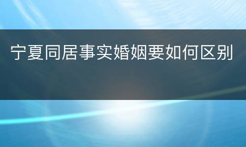 宁夏同居事实婚姻要如何区别