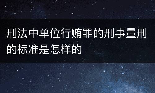 刑法中单位行贿罪的刑事量刑的标准是怎样的