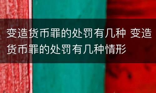 变造货币罪的处罚有几种 变造货币罪的处罚有几种情形