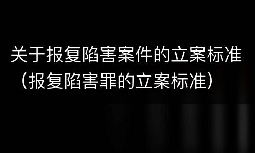关于报复陷害案件的立案标准（报复陷害罪的立案标准）