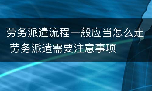 劳务派遣流程一般应当怎么走 劳务派遣需要注意事项