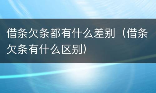 借条欠条都有什么差别（借条欠条有什么区别）