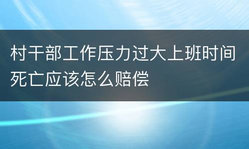 村干部工作压力过大上班时间死亡应该怎么赔偿