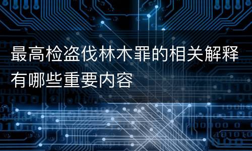 最高检盗伐林木罪的相关解释有哪些重要内容