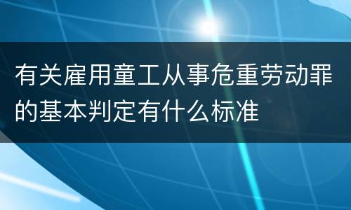 有关雇用童工从事危重劳动罪的基本判定有什么标准