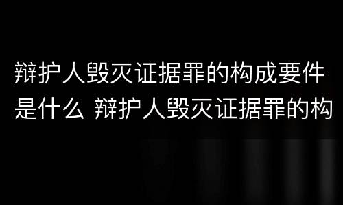 辩护人毁灭证据罪的构成要件是什么 辩护人毁灭证据罪的构成要件是什么