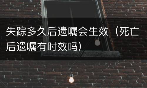 失踪多久后遗嘱会生效（死亡后遗嘱有时效吗）
