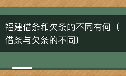 福建借条和欠条的不同有何（借条与欠条的不同）