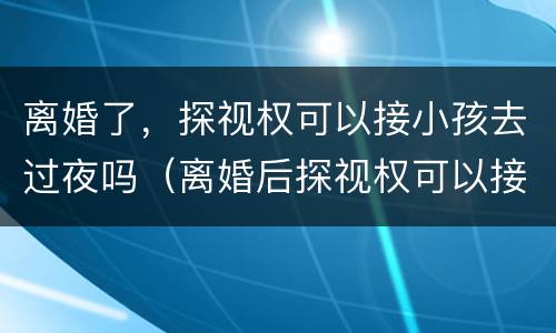 离婚了，探视权可以接小孩去过夜吗（离婚后探视权可以接孩子过夜吗）