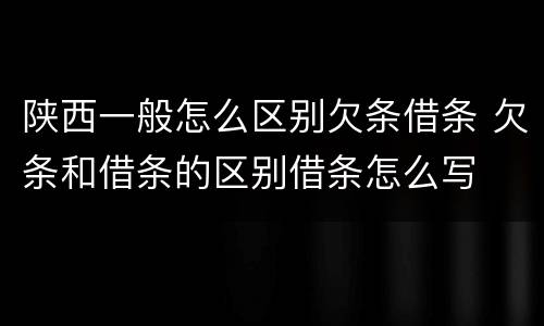 陕西一般怎么区别欠条借条 欠条和借条的区别借条怎么写