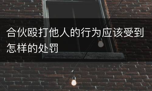 合伙殴打他人的行为应该受到怎样的处罚
