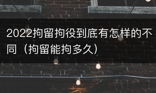 2022拘留拘役到底有怎样的不同（拘留能拘多久）