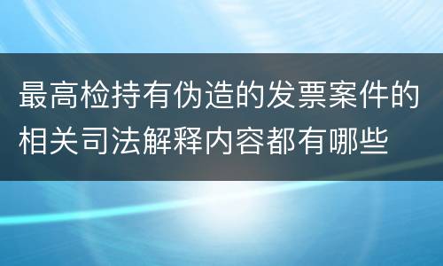 最高检持有伪造的发票案件的相关司法解释内容都有哪些