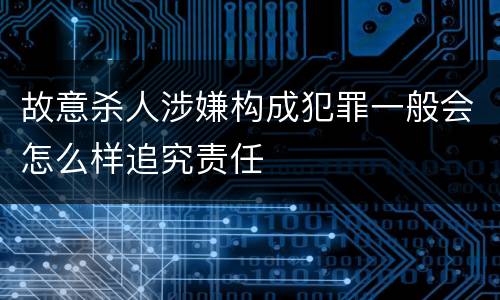 故意杀人涉嫌构成犯罪一般会怎么样追究责任