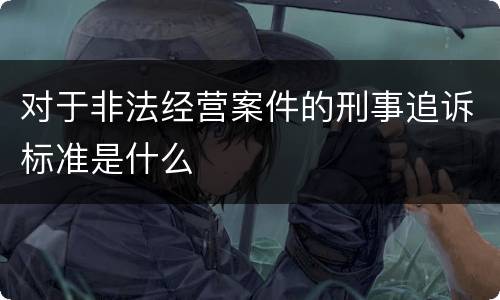 对于非法经营案件的刑事追诉标准是什么