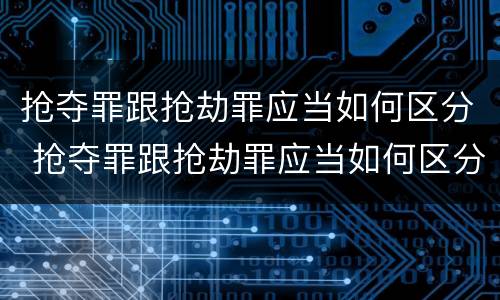 抢夺罪跟抢劫罪应当如何区分 抢夺罪跟抢劫罪应当如何区分判刑