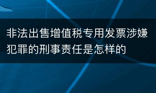 非法出售增值税专用发票涉嫌犯罪的刑事责任是怎样的