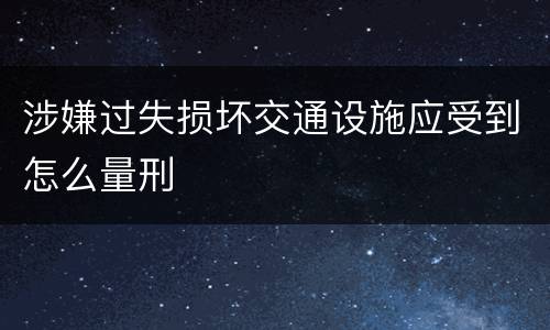 涉嫌过失损坏交通设施应受到怎么量刑