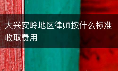大兴安岭地区律师按什么标准收取费用
